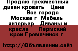 Продаю трехместный диван-кровать › Цена ­ 6 000 - Все города, Москва г. Мебель, интерьер » Диваны и кресла   . Пермский край,Гремячинск г.